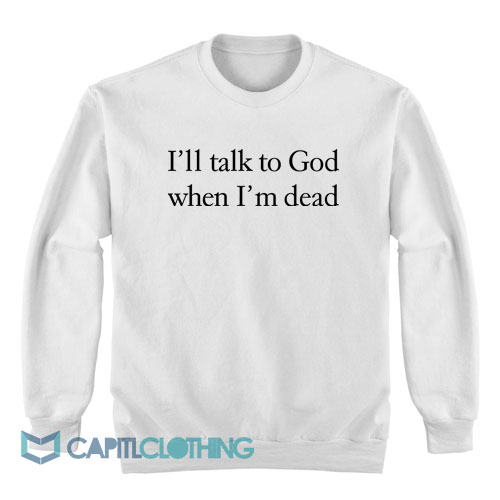 I’ll-Talk-To-God-When-I’m-Dead-Sweatshirt1