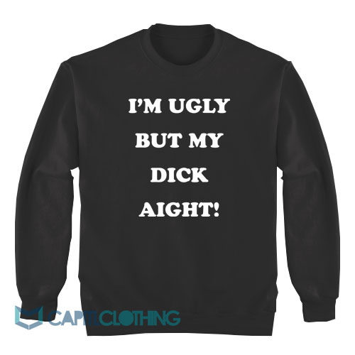 Im-Ugly-But-My-Dick-Aight-Sweatshirt1