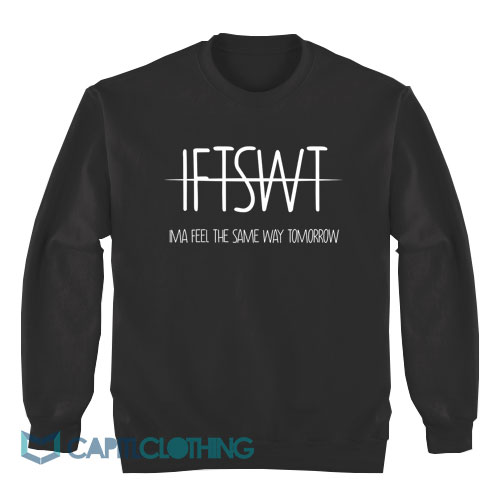 IFTSWT-Ima-Feel-The-Same-Way-Tomorrow-Sweatshirt1