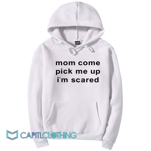 Mom Come Pick Me Up I’m Scared Hoodie