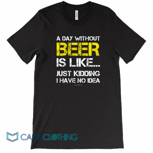 A-Day-Without-Beer-Is-Like-Just-Kidding-Tee