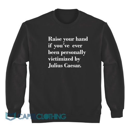 Julius-Caesar-Raise-Your-Hand-If-You’ve-Ever-Been-Personally-Sweatshirt1