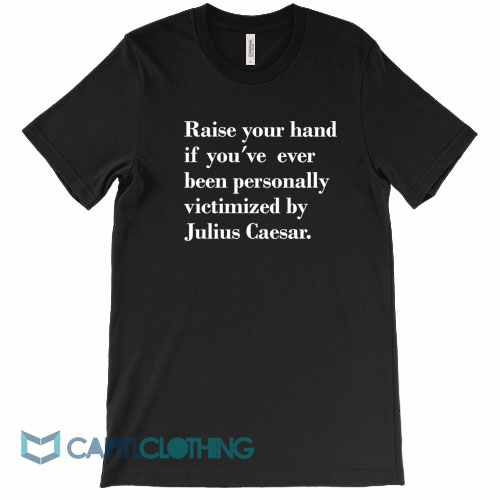 Julius-Caesar-Raise-Your-Hand-If-You’ve-Ever-Been-Personally-Tee