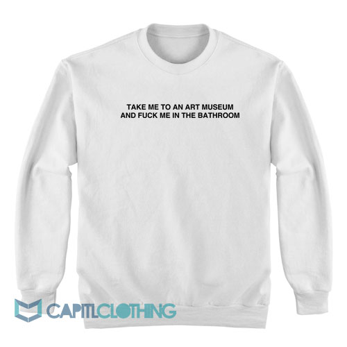 Take-Me-To-An-Art-Museum-And-Fuck-Me-Sweatshirt1