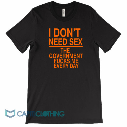 I-Don’t-Need-Sex-The-Government-Fucks-Me-Tee