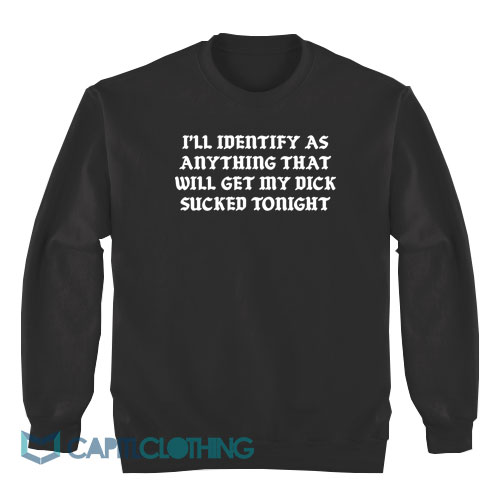 I'll-Identify-As-Anything-That-Will-Get-My-Dick-Sucked-Tonight-Sweatshirt1