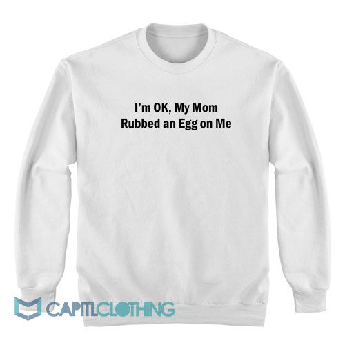 I'm-OK-My-Mom-Rubbed-an-Egg-on-Me-Sweatshirt1