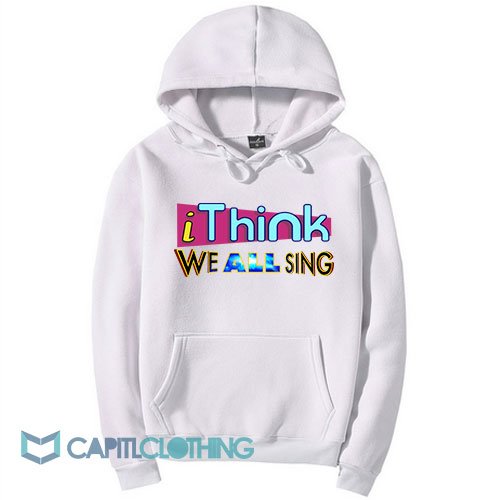 I-Think-We-All-Sing-Hoodie1