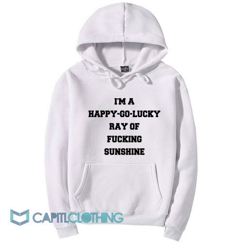 I’m A Happy Go Lucky Ray Of Fucking Sunshine Hoodie